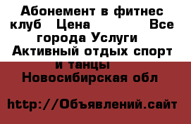 Абонемент в фитнес клуб › Цена ­ 23 000 - Все города Услуги » Активный отдых,спорт и танцы   . Новосибирская обл.